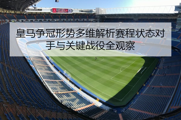 皇马争冠形势多维解析赛程状态对手与关键战役全观察
