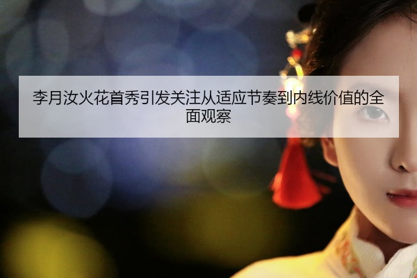 李月汝火花首秀引发关注从适应节奏到内线价值的全面观察