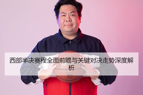 西部半决赛程全面前瞻与关键对决走势深度解析