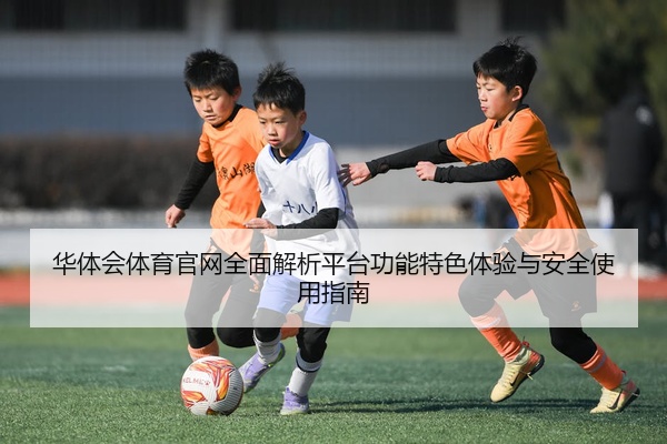 华体会体育官网全面解析平台功能特色体验与安全使用指南